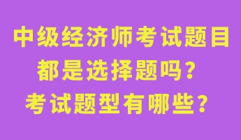 中級(jí)經(jīng)濟(jì)師考試題目都是選擇題嗎？考試題型有哪些？