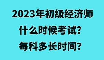 2023年初級(jí)經(jīng)濟(jì)師什么時(shí)候考試？每科多長(zhǎng)時(shí)間？