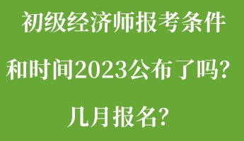 初級經(jīng)濟師報考條件和時間2023公布了嗎？幾月報名？