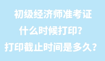 初級經(jīng)濟(jì)師準(zhǔn)考證什么時候打??？打印截止時間是多久？