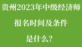 貴州2023年中級(jí)經(jīng)濟(jì)師報(bào)名時(shí)間及條件是什么？