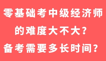 零基礎(chǔ)考中級經(jīng)濟(jì)師的難度大不大？備考需要多長時間？