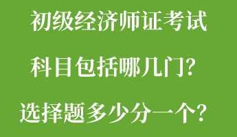 初級(jí)經(jīng)濟(jì)師證考試科目包括哪幾門(mén)？選擇題多少分一個(gè)？