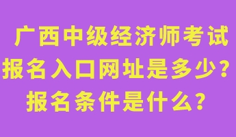 廣西中級經(jīng)濟師考試報名入口網(wǎng)址是多少？報名條件是什么？