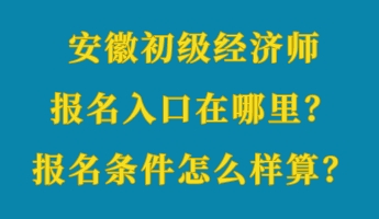 安徽初級經(jīng)濟(jì)師報名入口在哪里？報名條件怎么樣算？