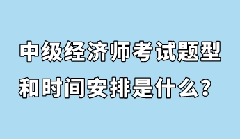 中級經(jīng)濟師考試題型和時間安排是什么？