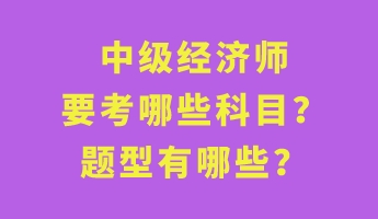 中級經(jīng)濟(jì)師要考哪些科目？題型有哪些？