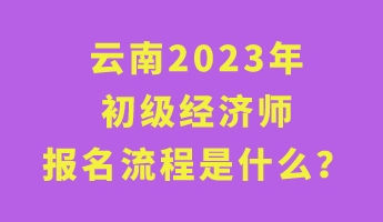 云南2023年初級(jí)經(jīng)濟(jì)師報(bào)名流程是什么？