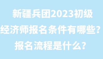 新疆兵團(tuán)2023初級經(jīng)濟(jì)師報名條件有哪些？報名流程是什么？