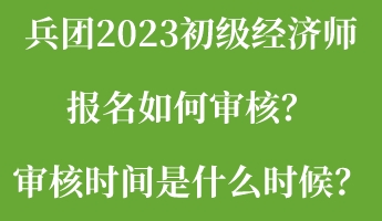 兵團(tuán)2023初級(jí)經(jīng)濟(jì)師報(bào)名如何審核？審核時(shí)間是什么時(shí)候？