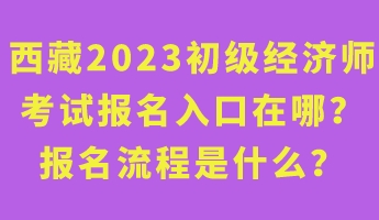 西藏2023年初級(jí)經(jīng)濟(jì)師考試報(bào)名入口在哪？報(bào)名流程是什么？