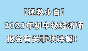 【拯救小白】2023年初中級(jí)經(jīng)濟(jì)師報(bào)名有關(guān)事項(xiàng)詳解！