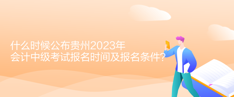 什么時候公布貴州2023年會計中級考試報名時間及報名條件？