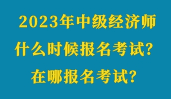 2023年中級經(jīng)濟(jì)師什么時(shí)候報(bào)名考試？在哪報(bào)名考試？