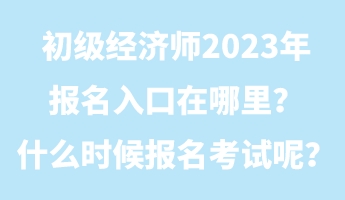 初級經(jīng)濟(jì)師2023年報名入口在哪里？什么時候報名考試呢？