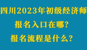 四川2023年初級(jí)經(jīng)濟(jì)師報(bào)名入口在哪？報(bào)名流程是什么？