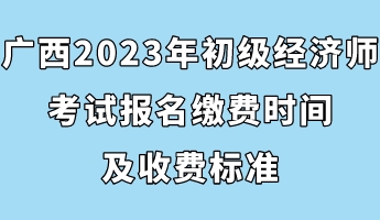 廣西2023年初級經(jīng)濟(jì)師考試報名繳費(fèi)時間及收費(fèi)標(biāo)準(zhǔn)