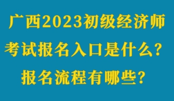 廣西2023初級(jí)經(jīng)濟(jì)師考試報(bào)名入口是什么？報(bào)名流程有哪些？