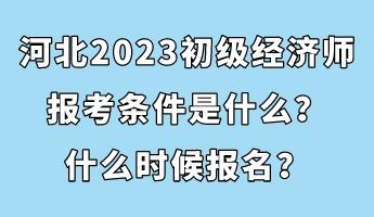 河北2023初級經(jīng)濟師報考條件是什么？什么時候報名？