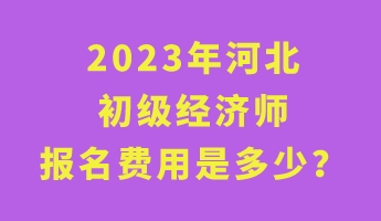 2023年河北初級(jí)經(jīng)濟(jì)師報(bào)名費(fèi)用是多少？