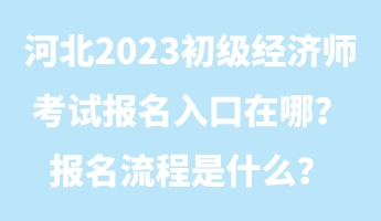 河北2023初級經濟師考試報名入口在哪？報名流程是什么？