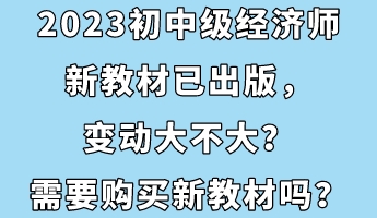 2023初中級經(jīng)濟(jì)師新教材已出版，變動大不大？需要購買新教材嗎？