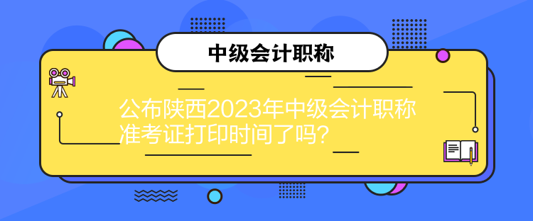 公布陜西2023年中級會計職稱準(zhǔn)考證打印時間了嗎？