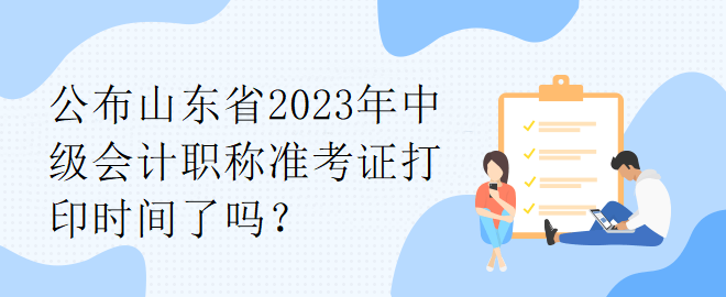 公布山東省2023年中級(jí)會(huì)計(jì)職稱準(zhǔn)考證打印時(shí)間了嗎？