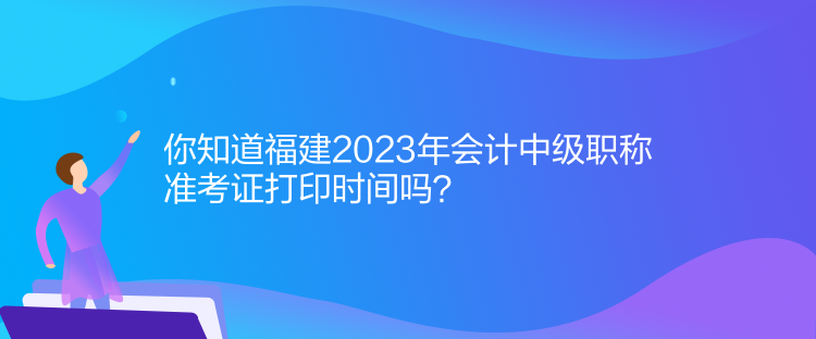 你知道福建2023年會(huì)計(jì)中級(jí)職稱準(zhǔn)考證打印時(shí)間嗎？