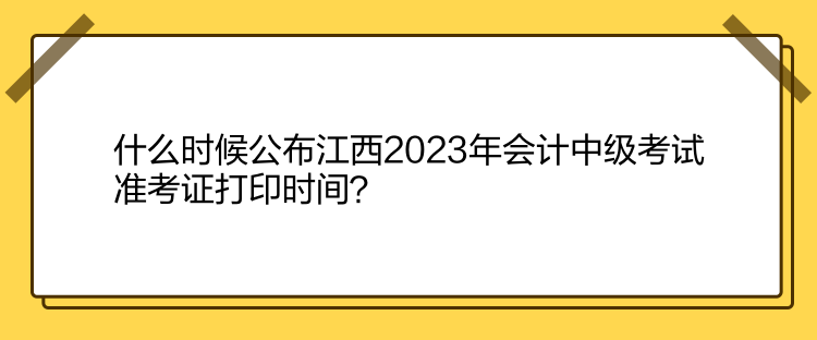 什么時候公布江西2023年會計中級考試準(zhǔn)考證打印時間？