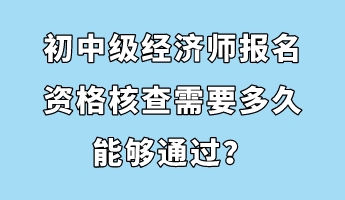 初中級經(jīng)濟(jì)師報(bào)名資格核查需要多久能夠通過？