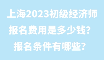 上海2023初級(jí)經(jīng)濟(jì)師報(bào)名費(fèi)用是多少錢(qián)？報(bào)名條件有哪些？