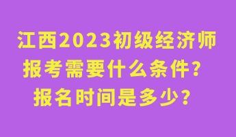 江西2023初級經(jīng)濟(jì)師報考需要什么條件？報名時間是多少？