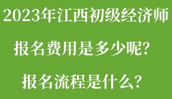 2023年江西初級經(jīng)濟師報名費用是多少呢？報名流程是什么？