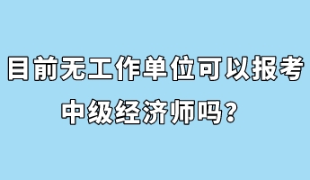 目前無工作單位可以報(bào)考中級經(jīng)濟(jì)師嗎？