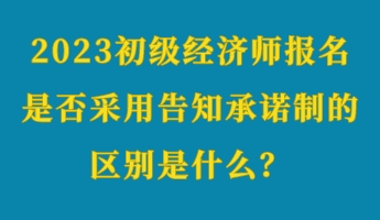 2023初級經(jīng)濟師報名是否采用告知承諾制的區(qū)別是什么？