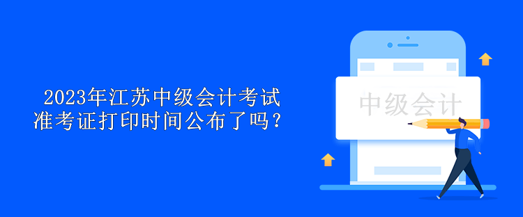 2023年江蘇中級(jí)會(huì)計(jì)考試準(zhǔn)考證打印時(shí)間公布了嗎？