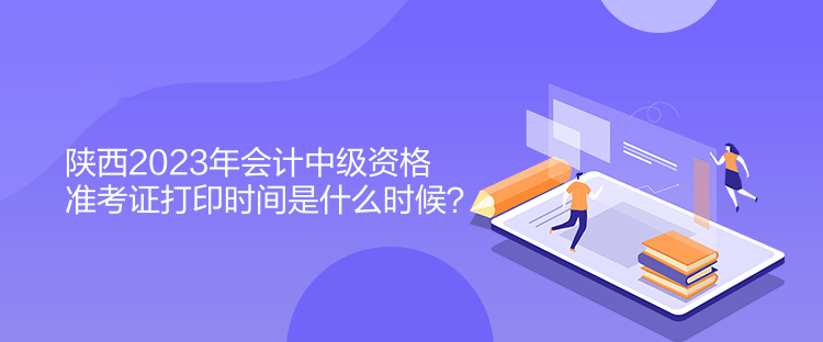 陜西2023年會計中級資格準(zhǔn)考證打印時間是什么時候？