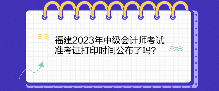 福建2023年中級(jí)會(huì)計(jì)師考試準(zhǔn)考證打印時(shí)間公布了嗎？