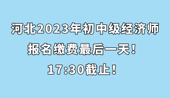 河北2023年初中級經(jīng)濟(jì)師報(bào)名繳費(fèi)最后一天！17_30截止！