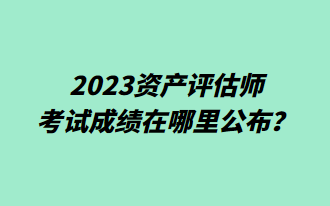 2023資產(chǎn)評估師考試成績在哪里公布？