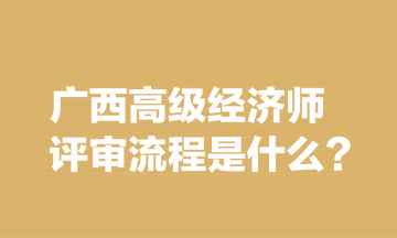 廣西高級經(jīng)濟師評審流程是什么？