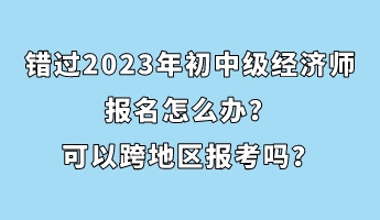 錯過2023年初中級經濟師報名怎么辦？可以跨地區(qū)報考嗎？