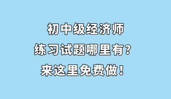 初中級經(jīng)濟(jì)師練習(xí)試題哪里有？來這里免費(fèi)做！