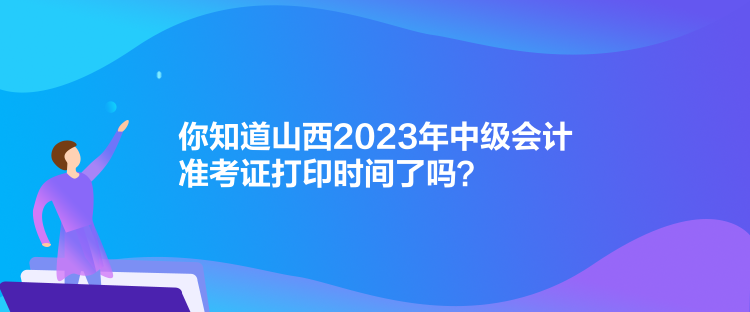 你知道山西2023年中級(jí)會(huì)計(jì)準(zhǔn)考證打印時(shí)間了嗎？