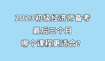 2023初級(jí)經(jīng)濟(jì)師備考最后三個(gè)月 哪個(gè)課程更適合？