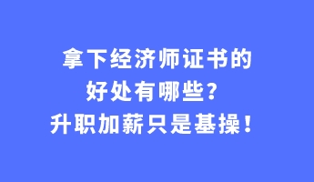 拿下經(jīng)濟師證書的好處有哪些？升職加薪只是基操！