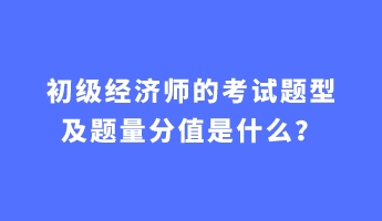 初級經(jīng)濟師的考試題型及題量分值是什么？
