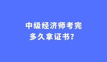 中級經(jīng)濟(jì)師考完多久拿證書？