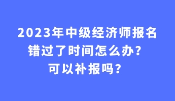 2023年中級經(jīng)濟師報名錯過了時間怎么辦？可以補報嗎？